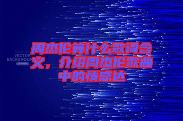 周杰倫算什么歌詞含義，介紹周杰倫歌曲中的情感達(dá)