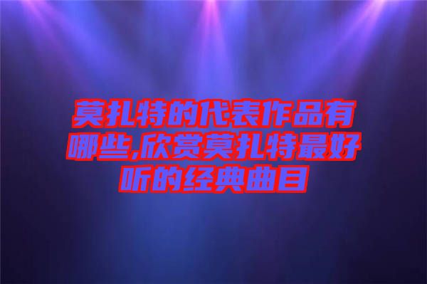 莫扎特的代表作品有哪些,欣賞莫扎特最好聽的經典曲目