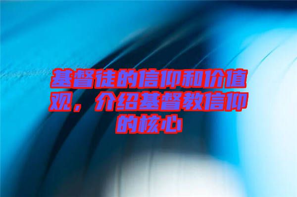 基督徒的信仰和價值觀，介紹基督教信仰的核心