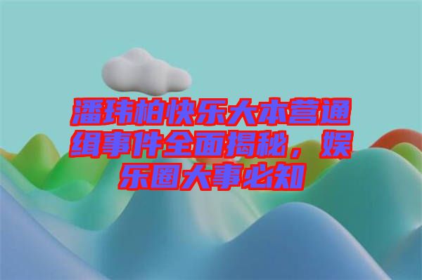 潘瑋柏快樂大本營通緝事件全面揭秘，娛樂圈大事必知