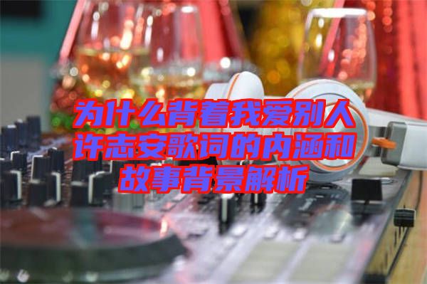 為什么背著我愛(ài)別人許志安歌詞的內(nèi)涵和故事背景解析