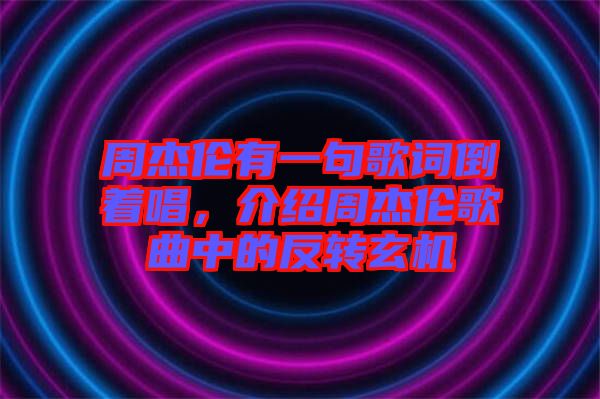 周杰倫有一句歌詞倒著唱，介紹周杰倫歌曲中的反轉玄機