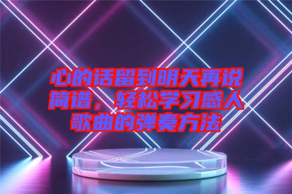 心的話留到明天再說簡譜，輕松學(xué)習(xí)感人歌曲的彈奏方法