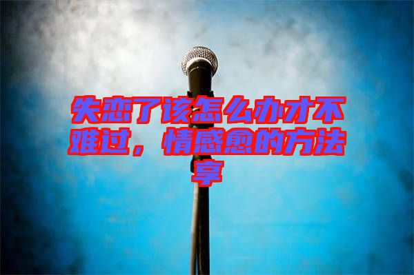 失戀了該怎么辦才不難過，情感愈的方法享