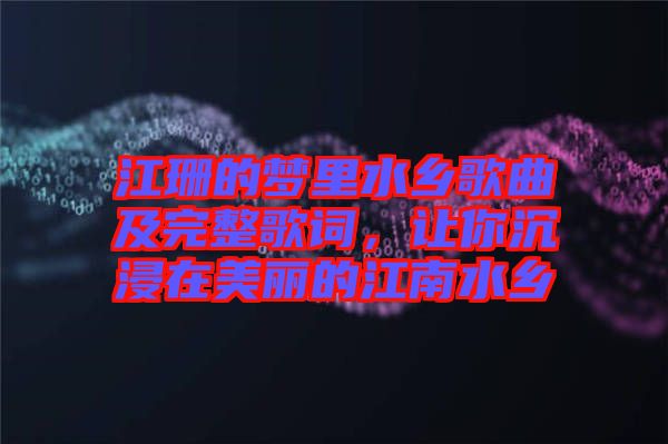 江珊的夢里水鄉(xiāng)歌曲及完整歌詞，讓你沉浸在美麗的江南水鄉(xiāng)