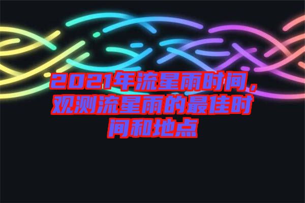 2021年流星雨時間，觀測流星雨的最佳時間和地點(diǎn)