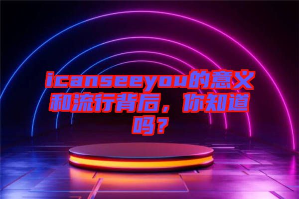 icanseeyou的意義和流行背后，你知道嗎？