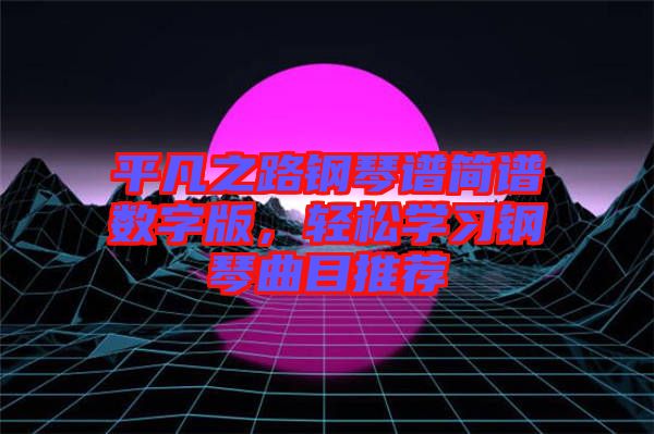 平凡之路鋼琴譜簡(jiǎn)譜數(shù)字版，輕松學(xué)習(xí)鋼琴曲目推薦