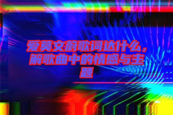 愛莫文蔚歌詞達(dá)什么，解歌曲中的情感與主題