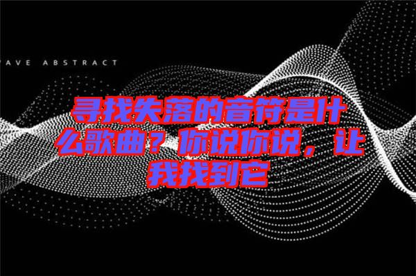 尋找失落的音符是什么歌曲？你說你說，讓我找到它