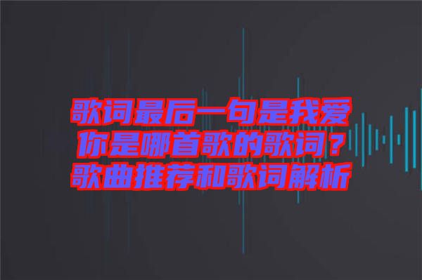 歌詞最后一句是我愛你是哪首歌的歌詞？歌曲推薦和歌詞解析