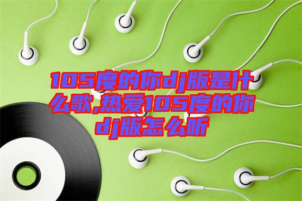 105度的你dj版是什么歌,熱愛105度的你dj版怎么聽