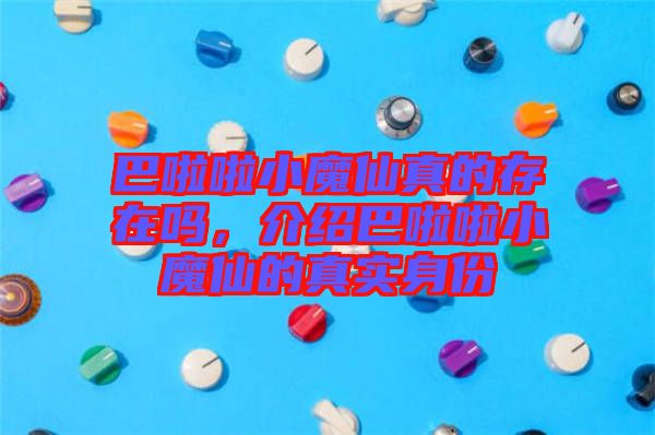 巴啦啦小魔仙真的存在嗎，介紹巴啦啦小魔仙的真實(shí)身份