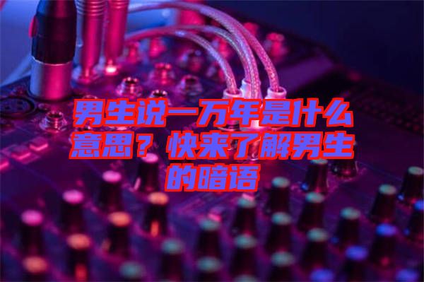 男生說一萬年是什么意思？快來了解男生的暗語