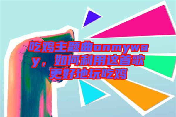 吃雞主題曲onmyway，如何利用這首歌更好地玩吃雞