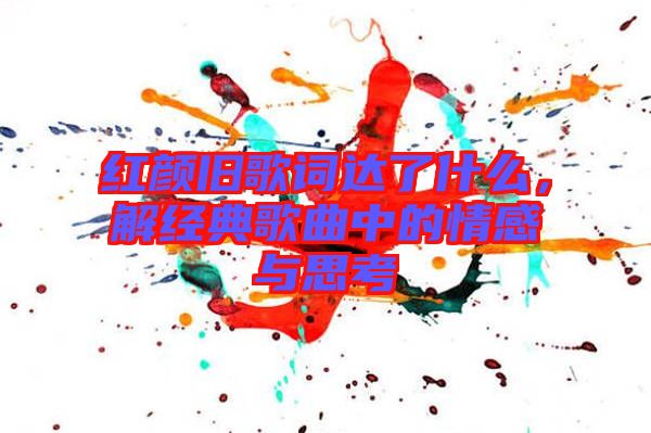 紅顏舊歌詞達(dá)了什么，解經(jīng)典歌曲中的情感與思考