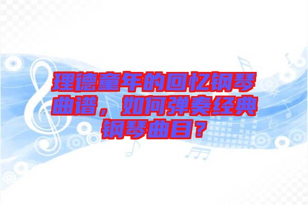 理德童年的回憶鋼琴曲譜，如何彈奏經(jīng)典鋼琴曲目？