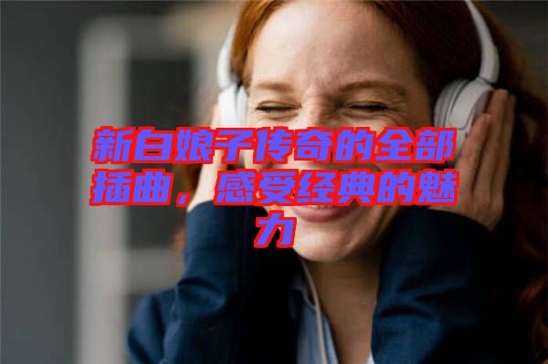 新白娘子傳奇的全部插曲，感受經典的魅力