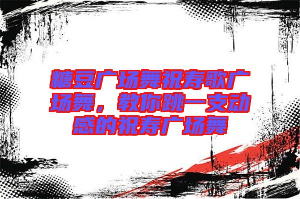 糖豆廣場(chǎng)舞祝壽歌廣場(chǎng)舞，教你跳一支動(dòng)感的祝壽廣場(chǎng)舞