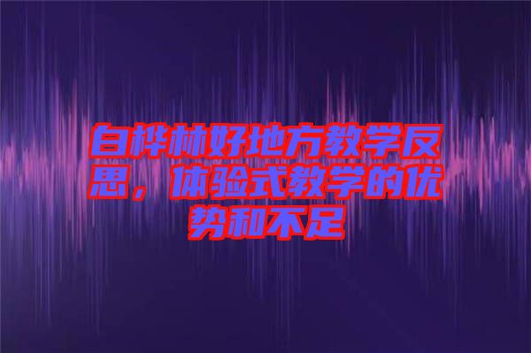 白樺林好地方教學反思，體驗式教學的優(yōu)勢和不足