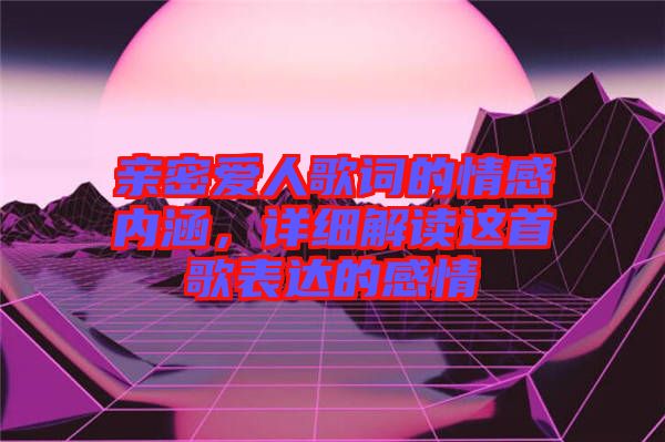 親密愛人歌詞的情感內(nèi)涵，詳細(xì)解讀這首歌表達(dá)的感情