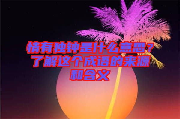 情有獨鐘是什么意思？了解這個成語的來源和含義