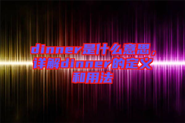 dinner是什么意思，詳解dinner的定義和用法