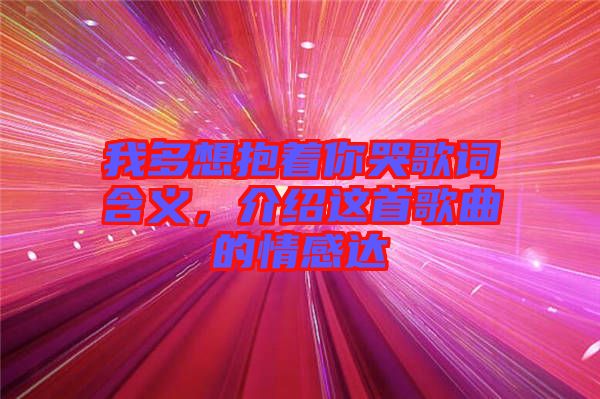 我多想抱著你哭歌詞含義，介紹這首歌曲的情感達(dá)