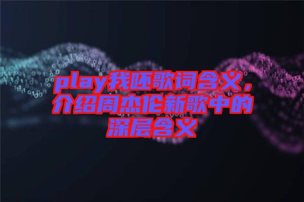 play我呸歌詞含義，介紹周杰倫新歌中的深層含義