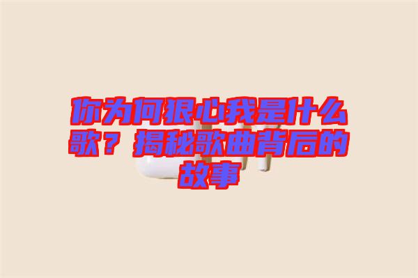 你為何狠心我是什么歌？揭秘歌曲背后的故事