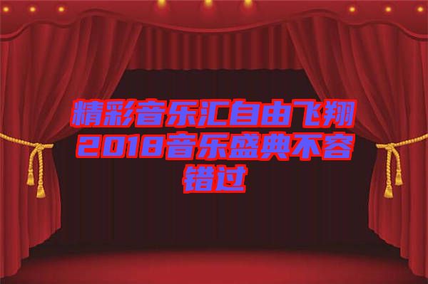 精彩音樂(lè)匯自由飛翔2018音樂(lè)盛典不容錯(cuò)過(guò)