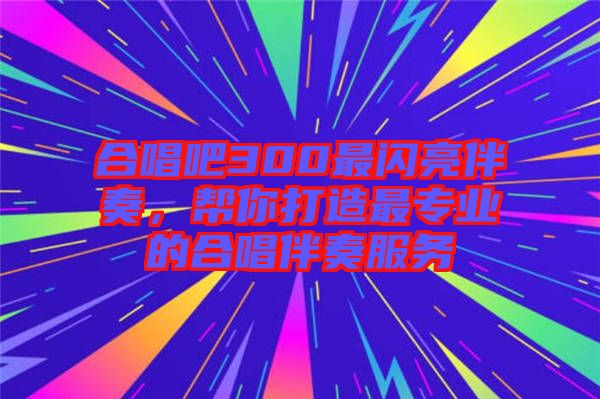 合唱吧300最閃亮伴奏，幫你打造最專業(yè)的合唱伴奏服務(wù)