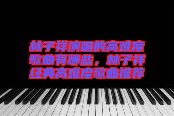 林子祥演唱的高難度歌曲有哪些，林子祥經(jīng)典高難度歌曲推薦