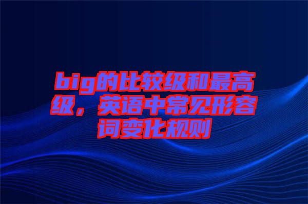 big的比較級(jí)和最高級(jí)，英語(yǔ)中常見(jiàn)形容詞變化規(guī)則