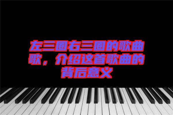 左三圈右三圈的歌曲歌，介紹這首歌曲的背后意義