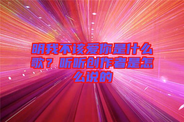 明我不該愛你是什么歌？聽聽創(chuàng)作者是怎么說的