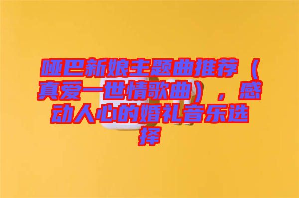 啞巴新娘主題曲推薦（真愛(ài)一世情歌曲），感動(dòng)人心的婚禮音樂(lè)選擇