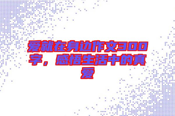 愛就在身邊作文300字，感悟生活中的真愛