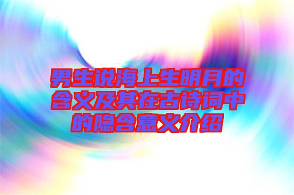 男生說海上生明月的含義及其在古詩(shī)詞中的隱含意義介紹