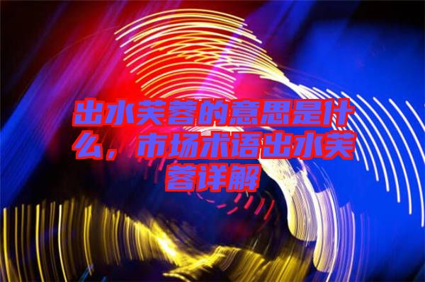 出水芙蓉的意思是什么，市場術(shù)語出水芙蓉詳解