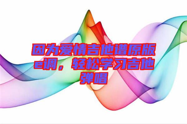 因為愛情吉他譜原版e調(diào)，輕松學(xué)習(xí)吉他彈唱