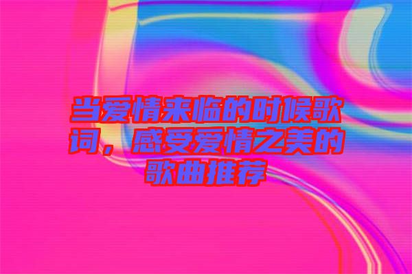 當愛情來臨的時候歌詞，感受愛情之美的歌曲推薦