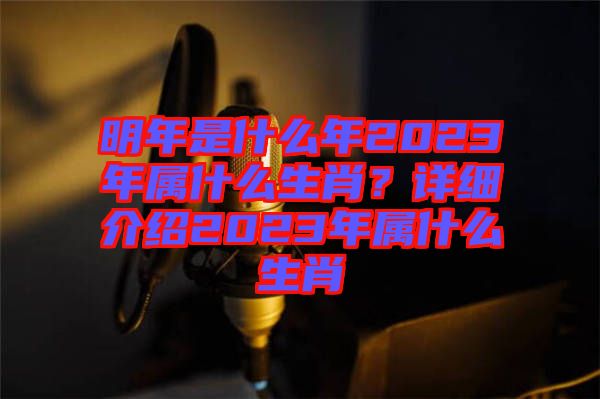 明年是什么年2023年屬什么生肖？詳細介紹2023年屬什么生肖