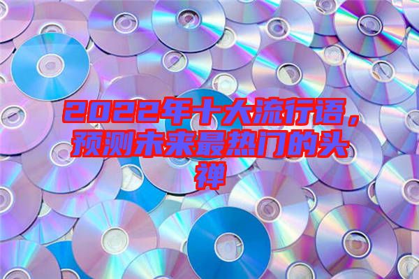 2022年十大流行語，預(yù)測(cè)未來最熱門的頭禪