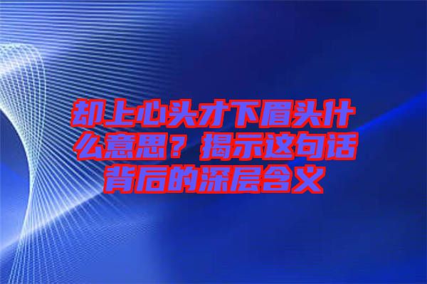 卻上心頭才下眉頭什么意思？揭示這句話背后的深層含義