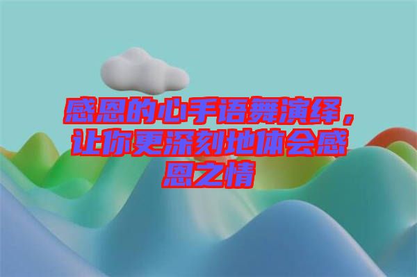 感恩的心手語舞演繹，讓你更深刻地體會(huì)感恩之情