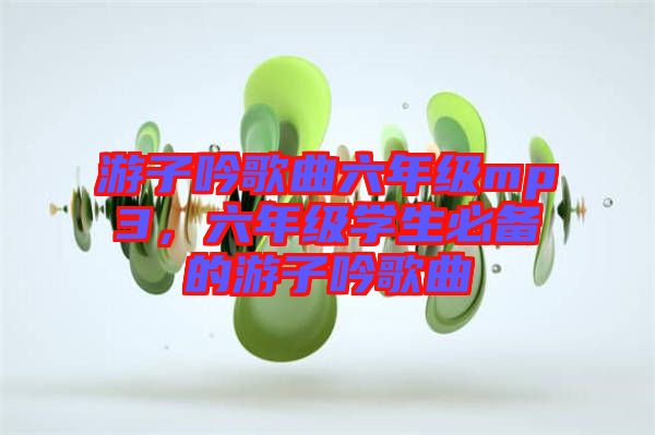 游子吟歌曲六年級(jí)mp3，六年級(jí)學(xué)生必備的游子吟歌曲