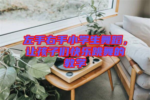 左手右手小學(xué)生舞蹈，讓孩子們快樂跳舞的教學(xué)