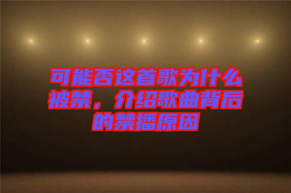 可能否這首歌為什么被禁，介紹歌曲背后的禁播原因