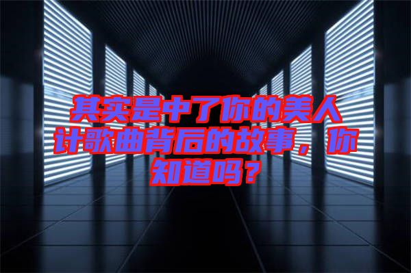 其實是中了你的美人計歌曲背后的故事，你知道嗎？